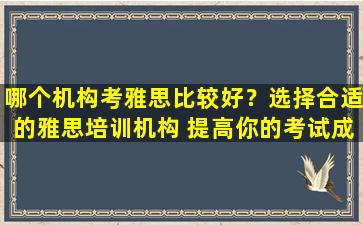 哪个机构考雅思比较好？选择合适的雅思培训机构 提高你的考试成绩